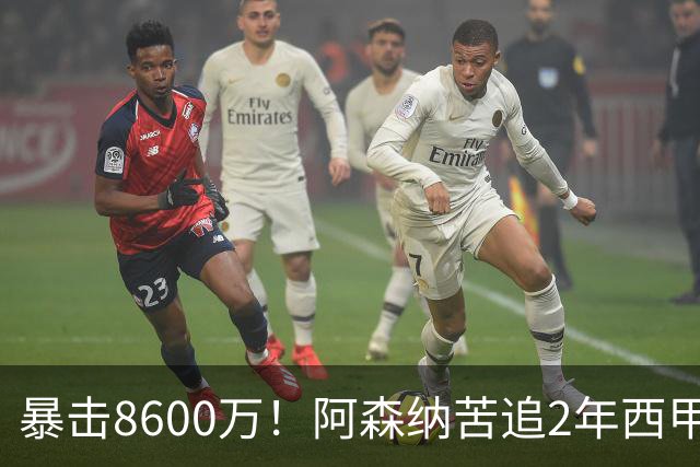 暴击8600万！阿森纳苦追2年西甲飞翼松口，英超三强疯抢悬念拉满